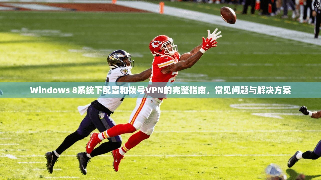 Windows 8系统下配置和拨号VPN的完整指南，常见问题与解决方案  第1张