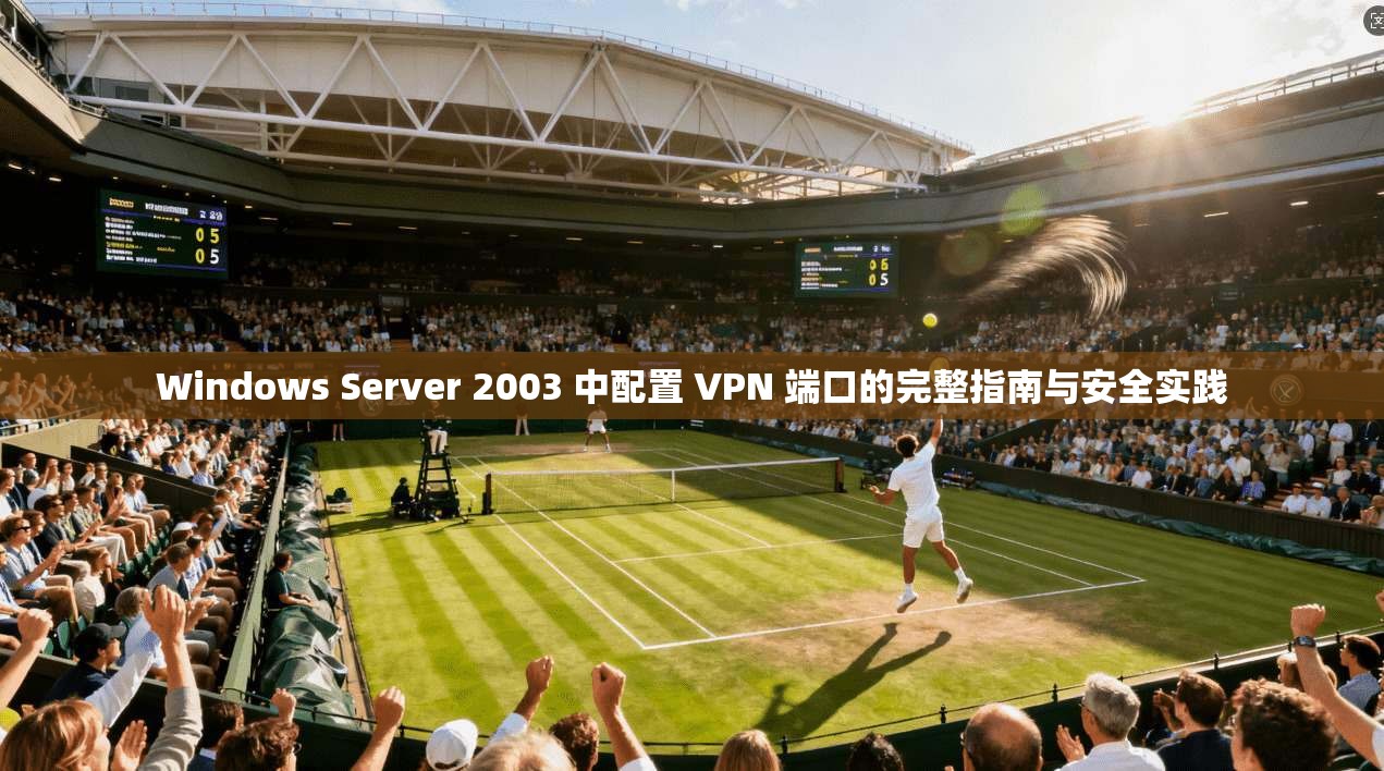 Windows Server 2003 中配置 VPN 端口的完整指南与安全实践  第1张