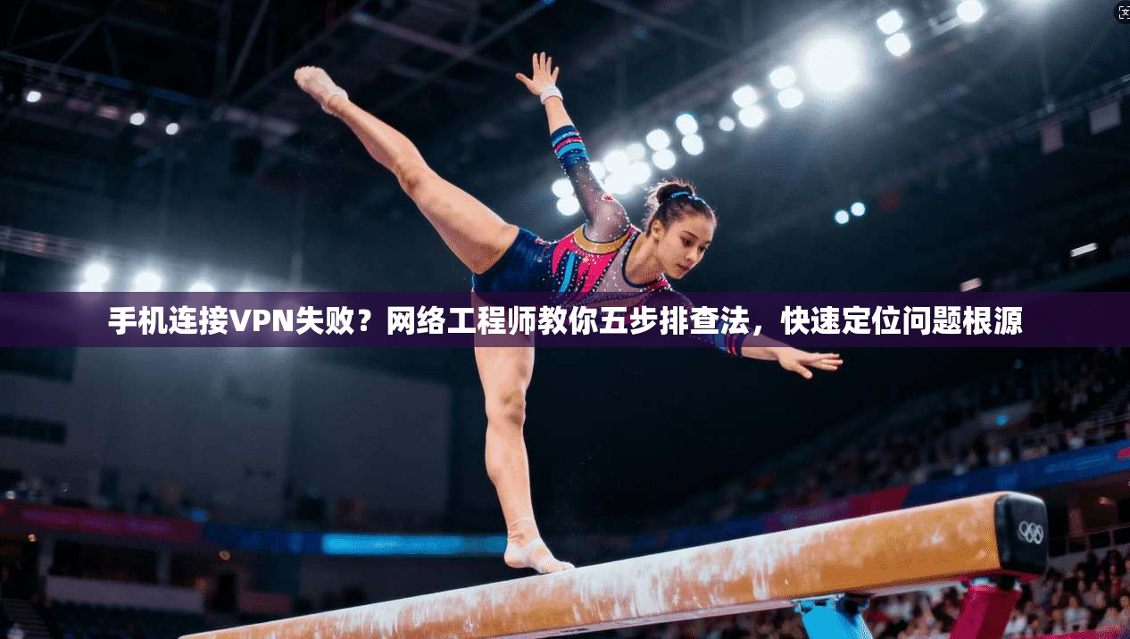 手机连接VPN失败?网络工程师教你五步排查法,快速定位问题根源 第1张 手机连接VPN失败?网络工程师教你五步排查法,快速定位问题根源 第1张