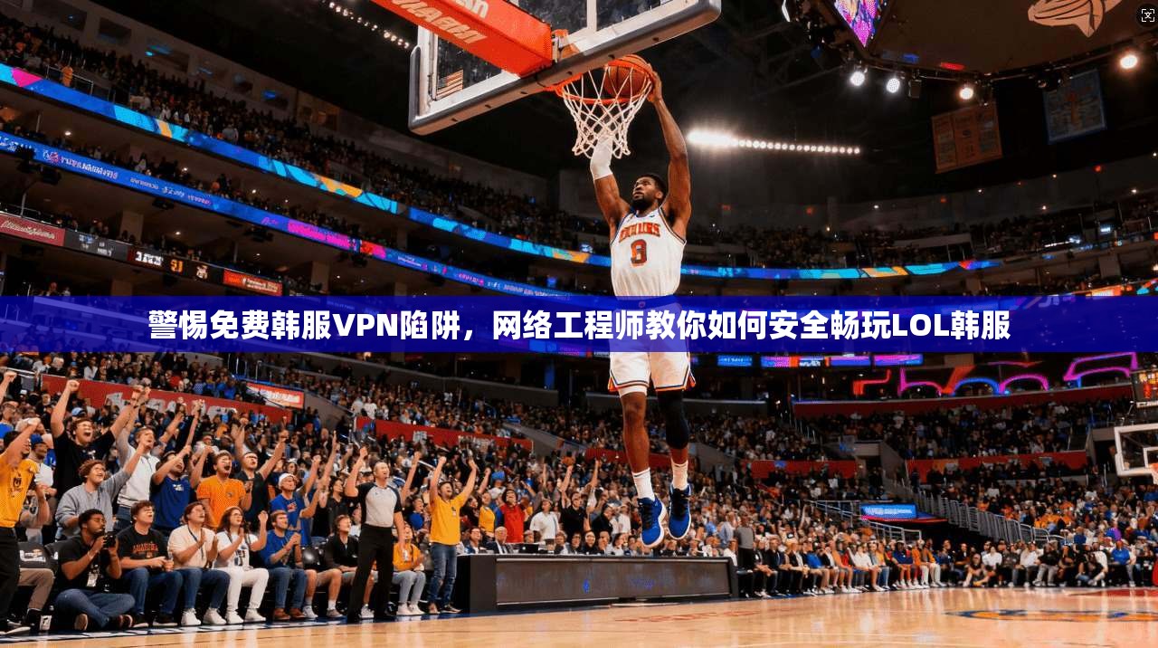 警惕免费韩服VPN陷阱，网络工程师教你如何安全畅玩LOL韩服  第1张
