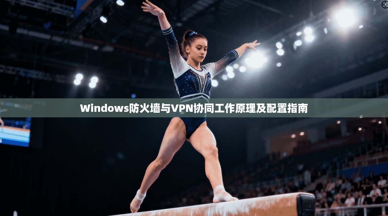 Windows防火墙与VPN协同工作原理及配置指南 第1张 Windows防火墙与VPN协同工作原理及配置指南 第1张