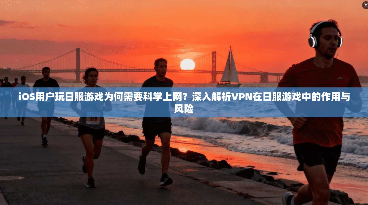 iOS用户玩日服游戏为何需要科学上网?深入解析VPN在日服游戏中的作用与风险 第1张 iOS用户玩日服游戏为何需要科学上网?深入解析VPN在日服游戏中的作用与风险 第1张