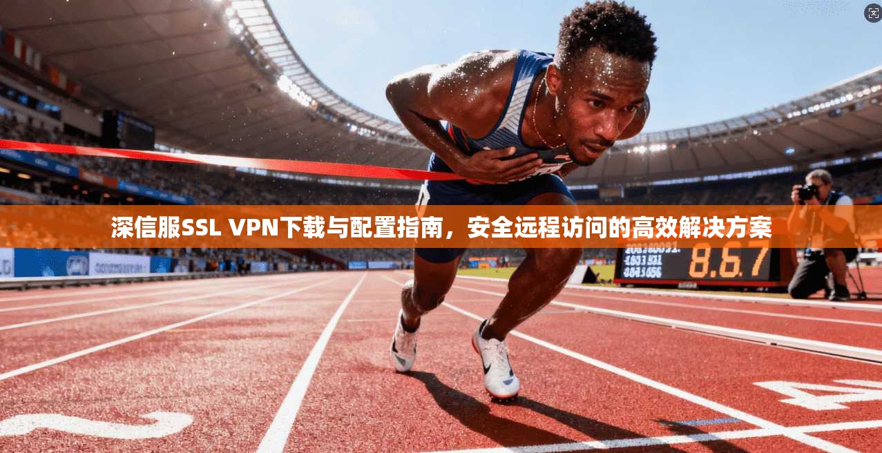 深信服SSL VPN下载与配置指南，安全远程访问的高效解决方案  第1张