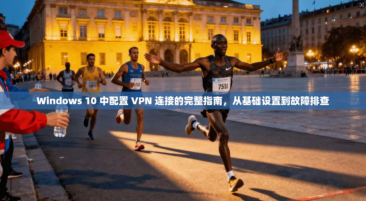 Windows 10 中配置 VPN 连接的完整指南，从基础设置到故障排查  第1张