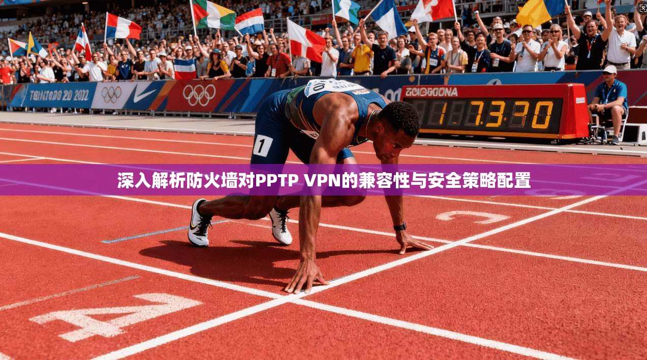 深入解析防火墙对PPTP VPN的兼容性与安全策略配置 第1张 深入解析防火墙对PPTP VPN的兼容性与安全策略配置 第1张