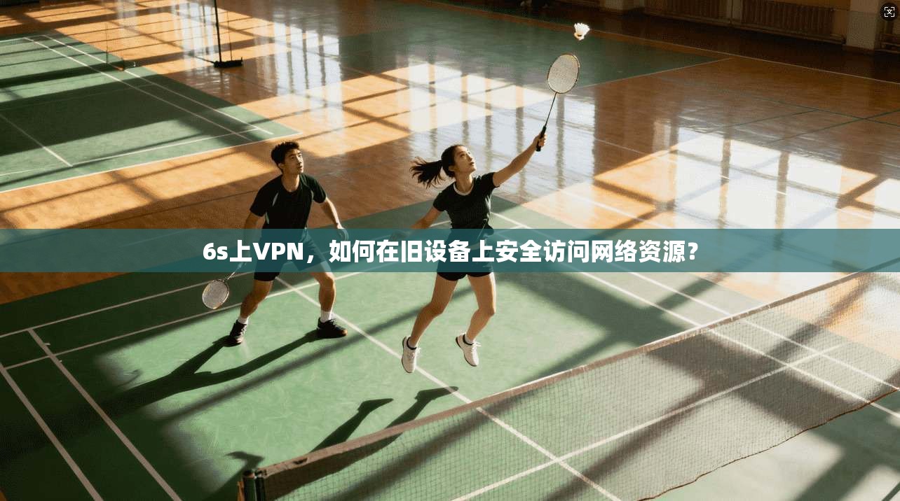 6s上VPN，如何在旧设备上安全访问网络资源？  第1张