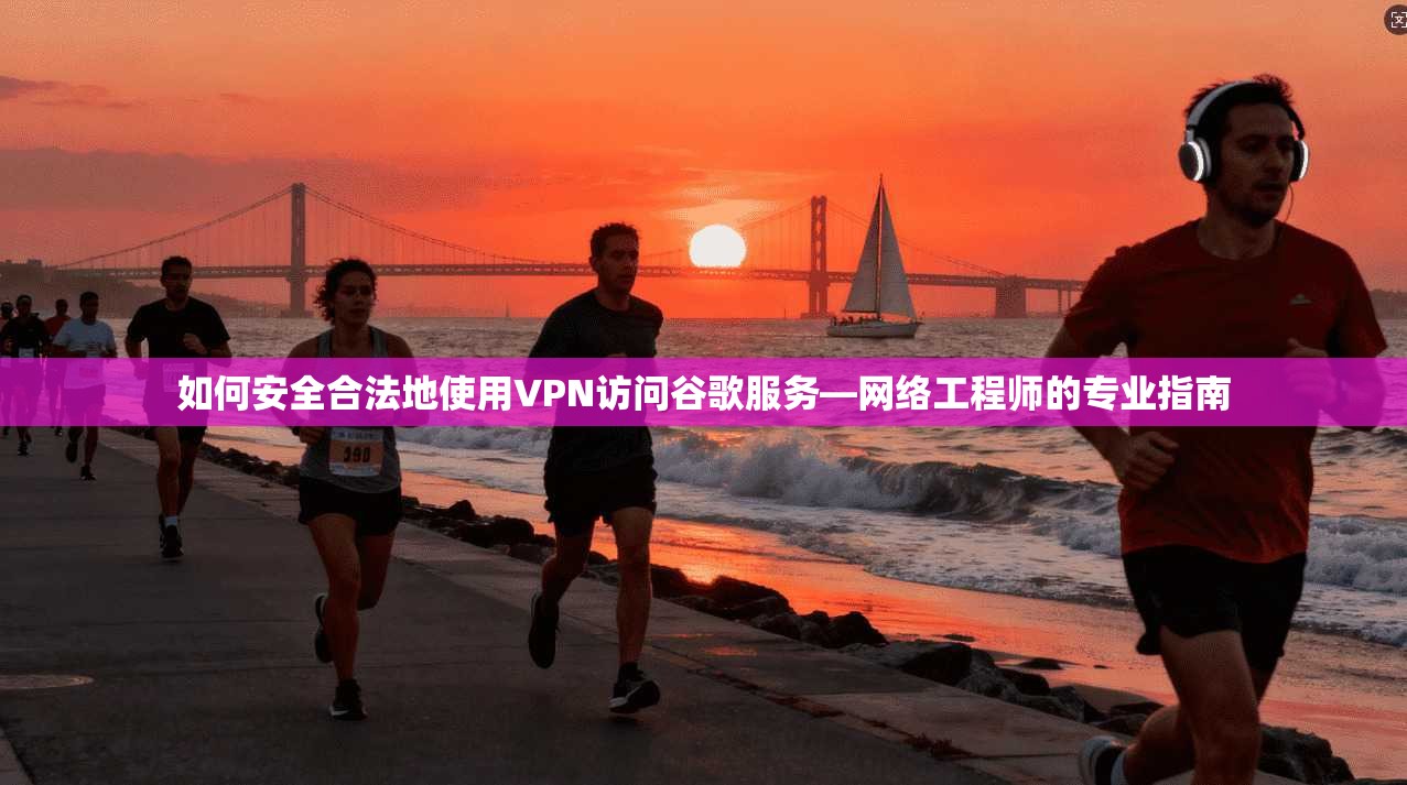 如何安全合法地使用VPN访问谷歌服务—网络工程师的专业指南 第1张 如何安全合法地使用VPN访问谷歌服务—网络工程师的专业指南 第1张