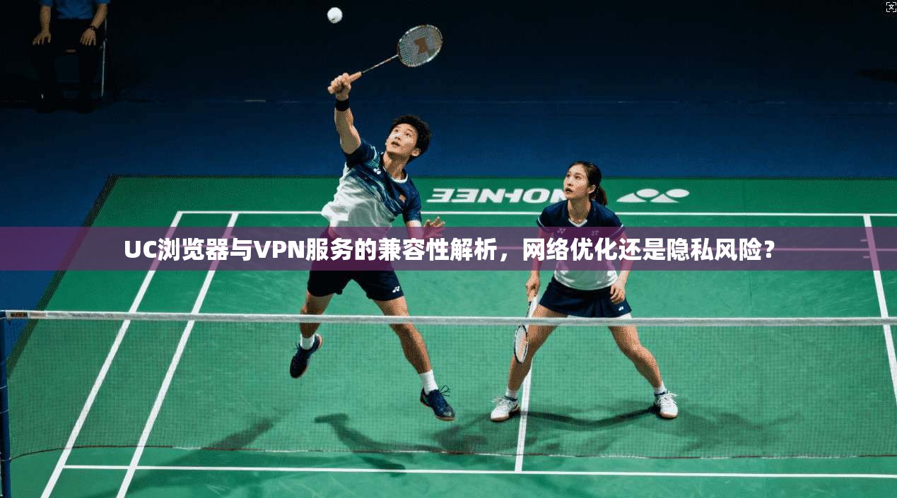 UC浏览器与VPN服务的兼容性解析，网络优化还是隐私风险？  第1张