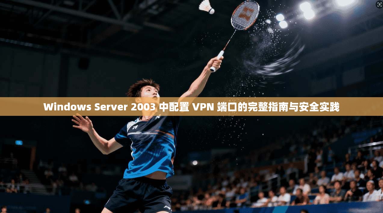 Windows Server 2003 中配置 VPN 端口的完整指南与安全实践  第1张