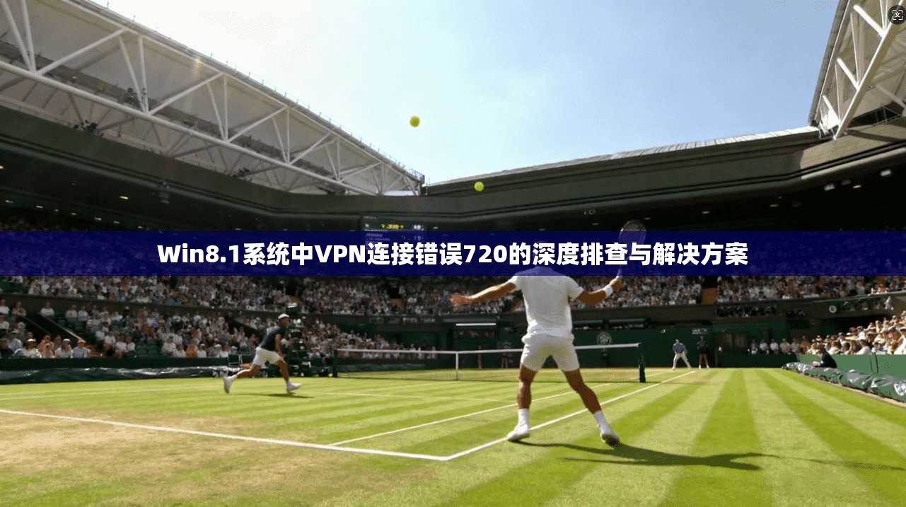 Win8.1系统中VPN连接错误720的深度排查与解决方案 第1张 Win8.1系统中VPN连接错误720的深度排查与解决方案 第1张