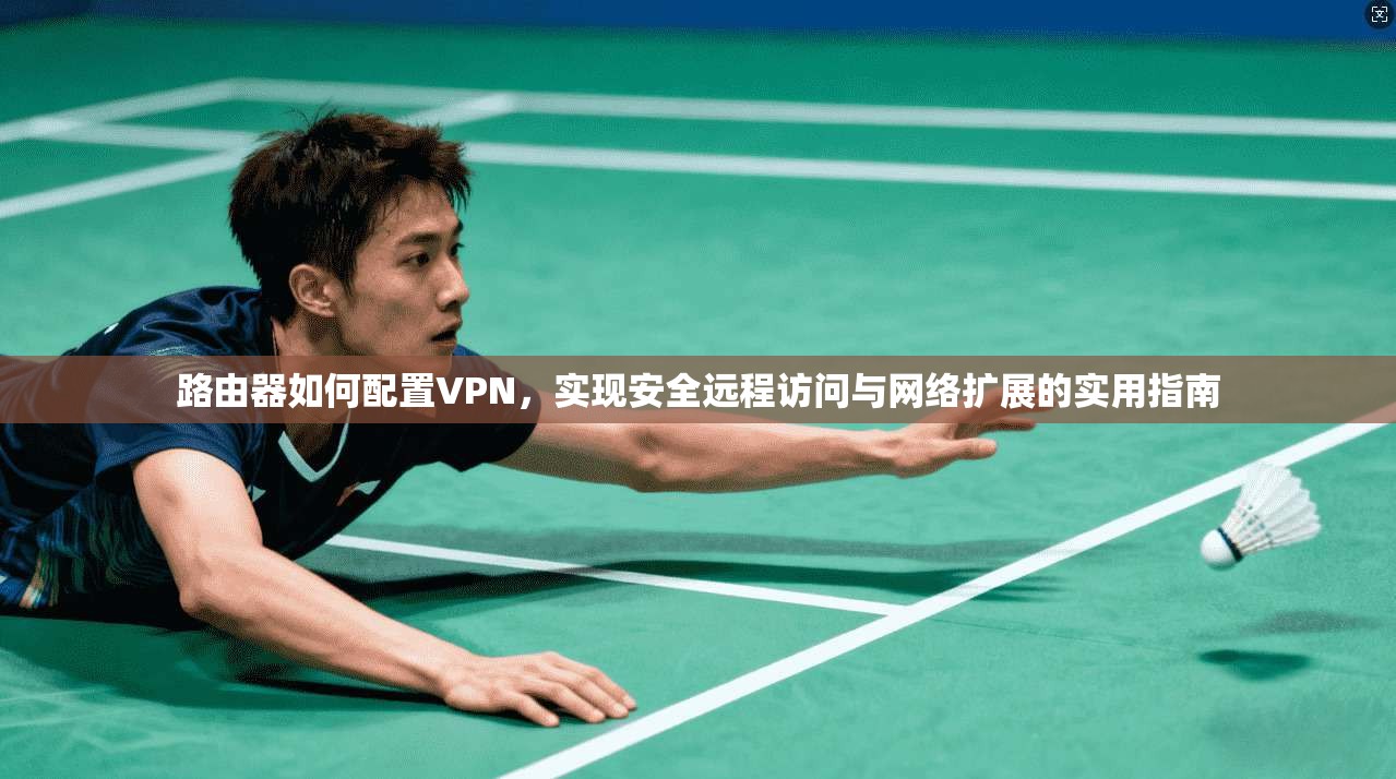 路由器如何配置VPN,实现安全远程访问与网络扩展的实用指南 第1张 路由器如何配置VPN,实现安全远程访问与网络扩展的实用指南 第1张