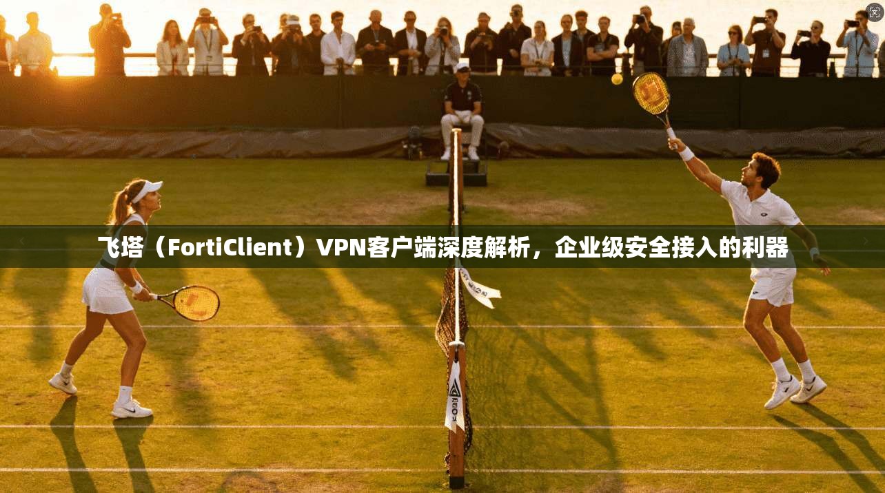 飞塔(FortiClient)VPN客户端深度解析,企业级安全接入的利器 第1张 飞塔(FortiClient)VPN客户端深度解析,企业级安全接入的利器 第1张