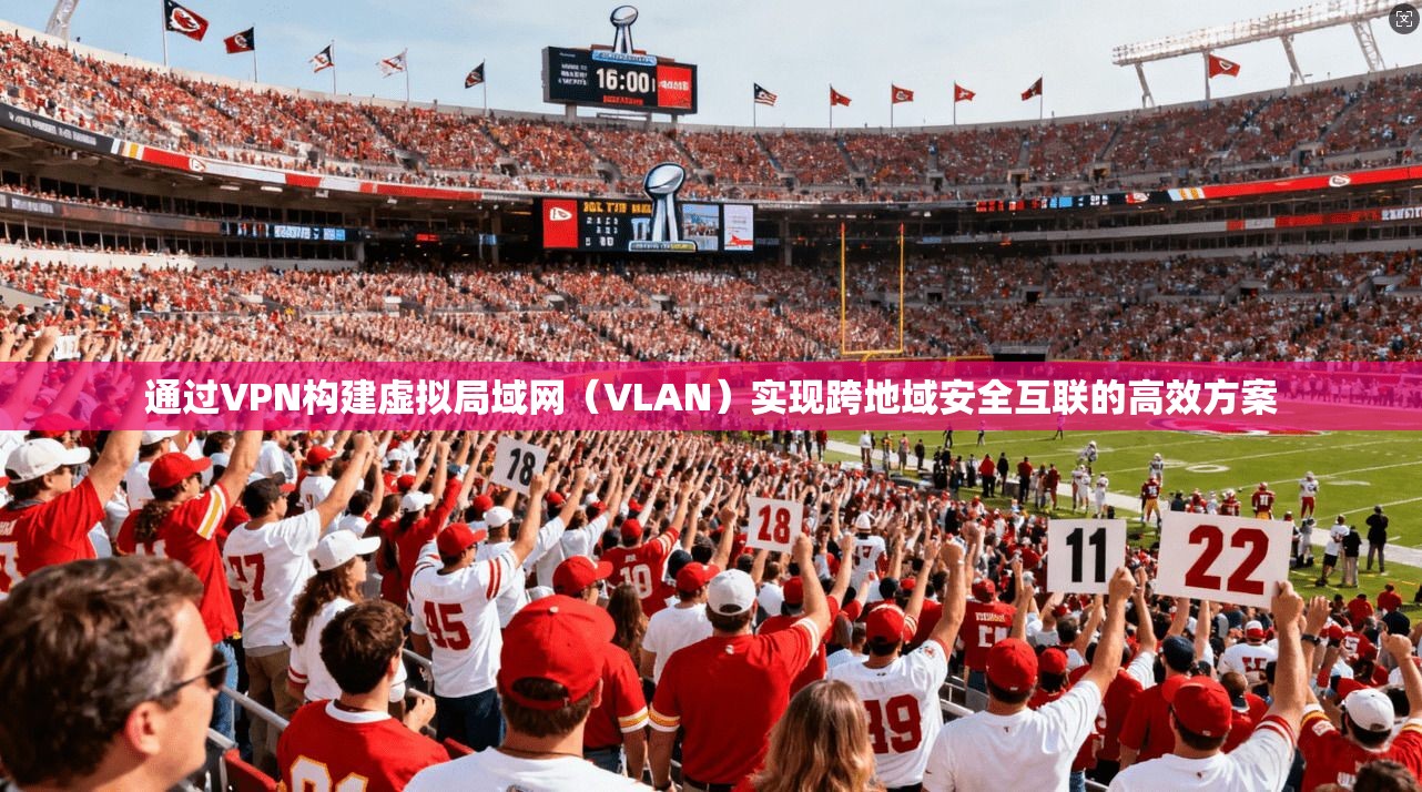 通过VPN构建虚拟局域网（VLAN）实现跨地域安全互联的高效方案  第1张