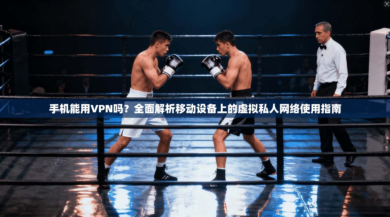 手机能用VPN吗?全面解析移动设备上的虚拟私人网络使用指南 第1张 手机能用VPN吗?全面解析移动设备上的虚拟私人网络使用指南 第1张