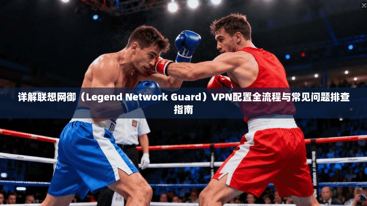 详解联想网御(Legend Network Guard)VPN配置全流程与常见问题排查指南 第1张 详解联想网御(Legend Network Guard)VPN配置全流程与常见问题排查指南 第1张