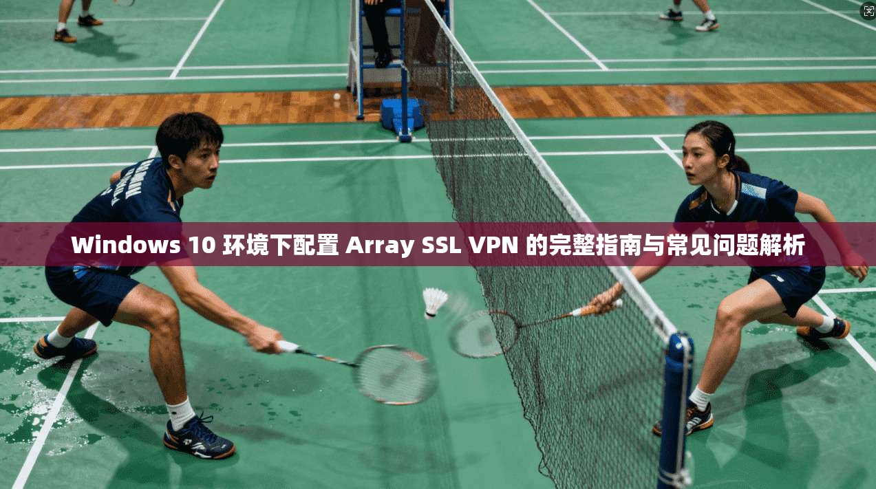 Windows 10 环境下配置 Array SSL VPN 的完整指南与常见问题解析  第1张