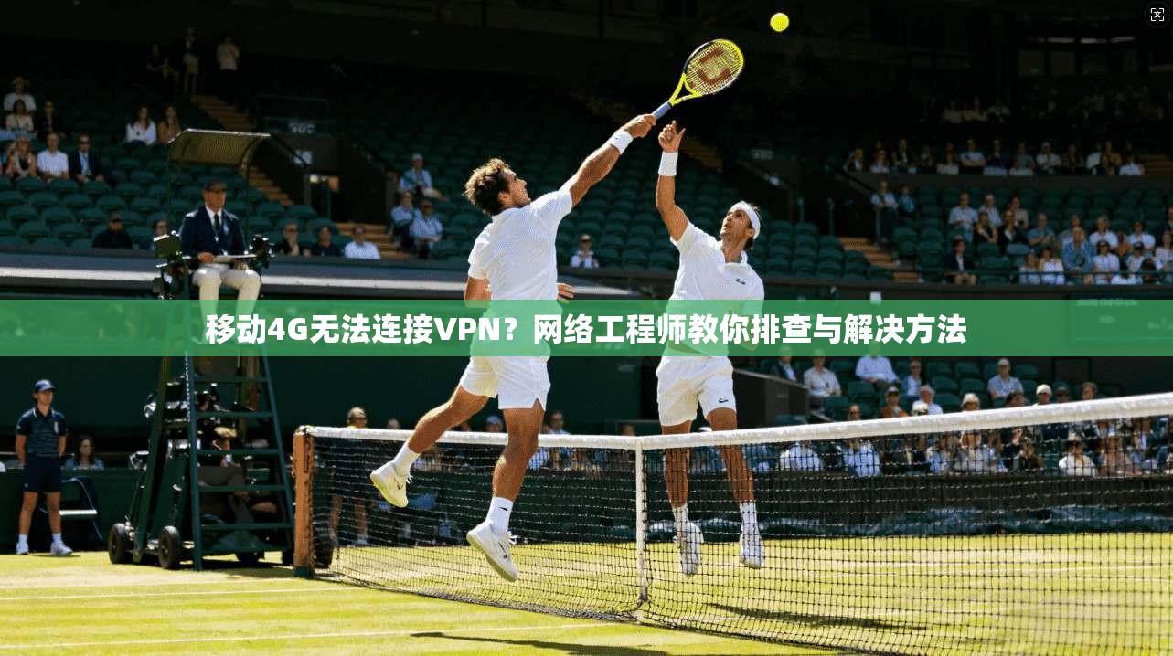 移动4G无法连接VPN？网络工程师教你排查与解决方法  第1张