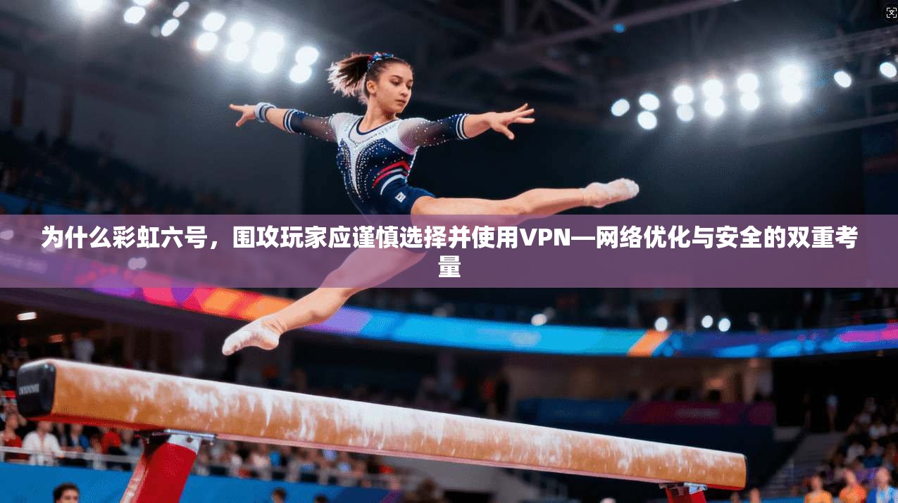 为什么彩虹六号,围攻玩家应谨慎选择并使用VPN—网络优化与安全的双重考量 第1张 为什么彩虹六号,围攻玩家应谨慎选择并使用VPN—网络优化与安全的双重考量 第1张