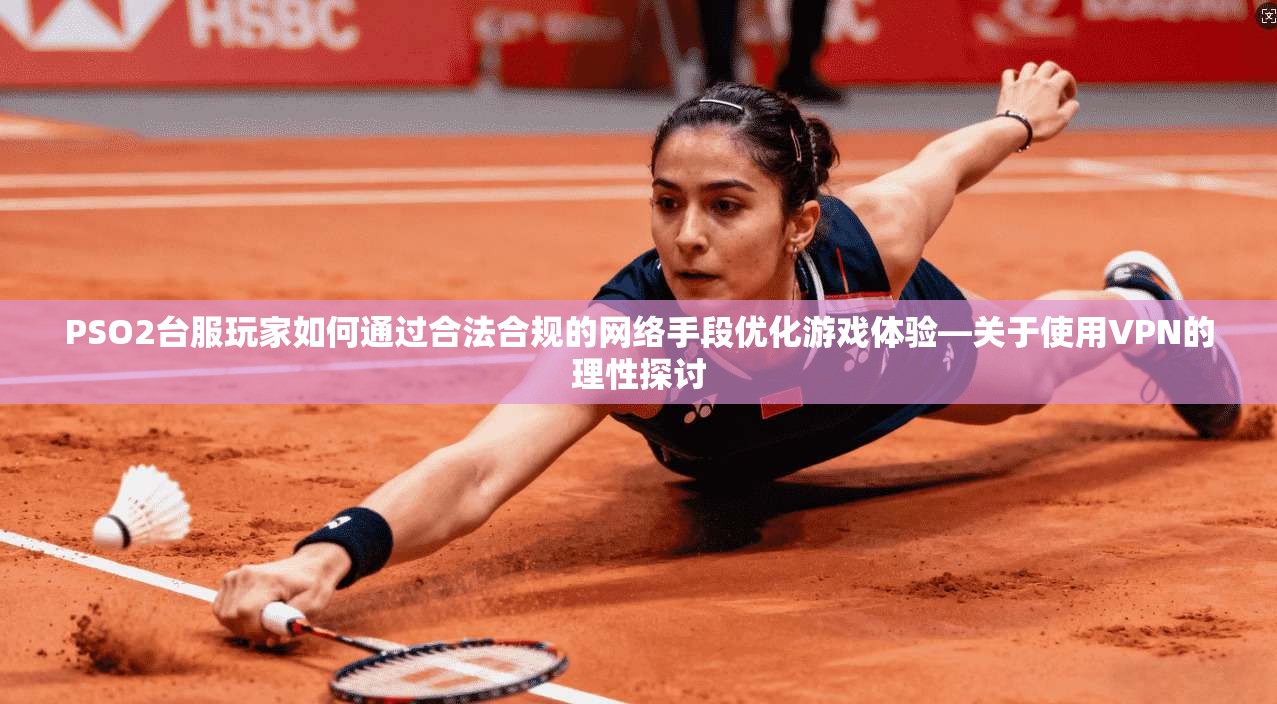 PSO2台服玩家如何通过合法合规的网络手段优化游戏体验—关于使用VPN的理性探讨  第1张