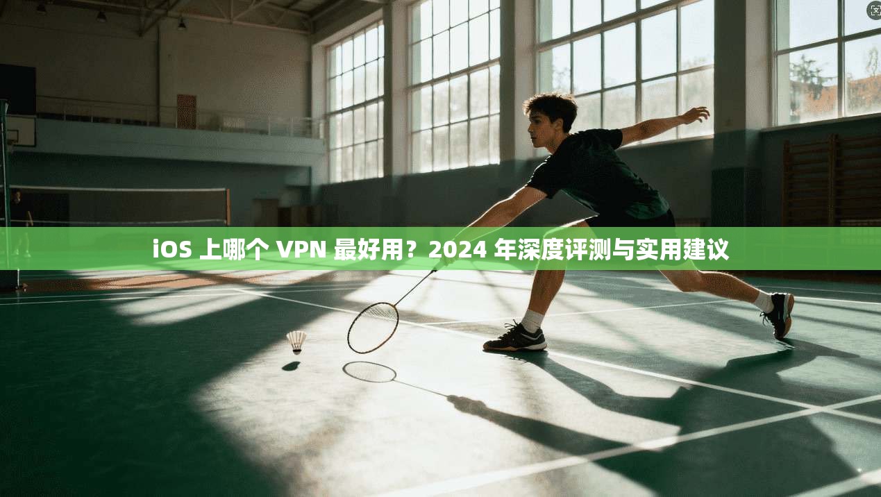 iOS 上哪个 VPN 最好用？2024 年深度评测与实用建议  第1张