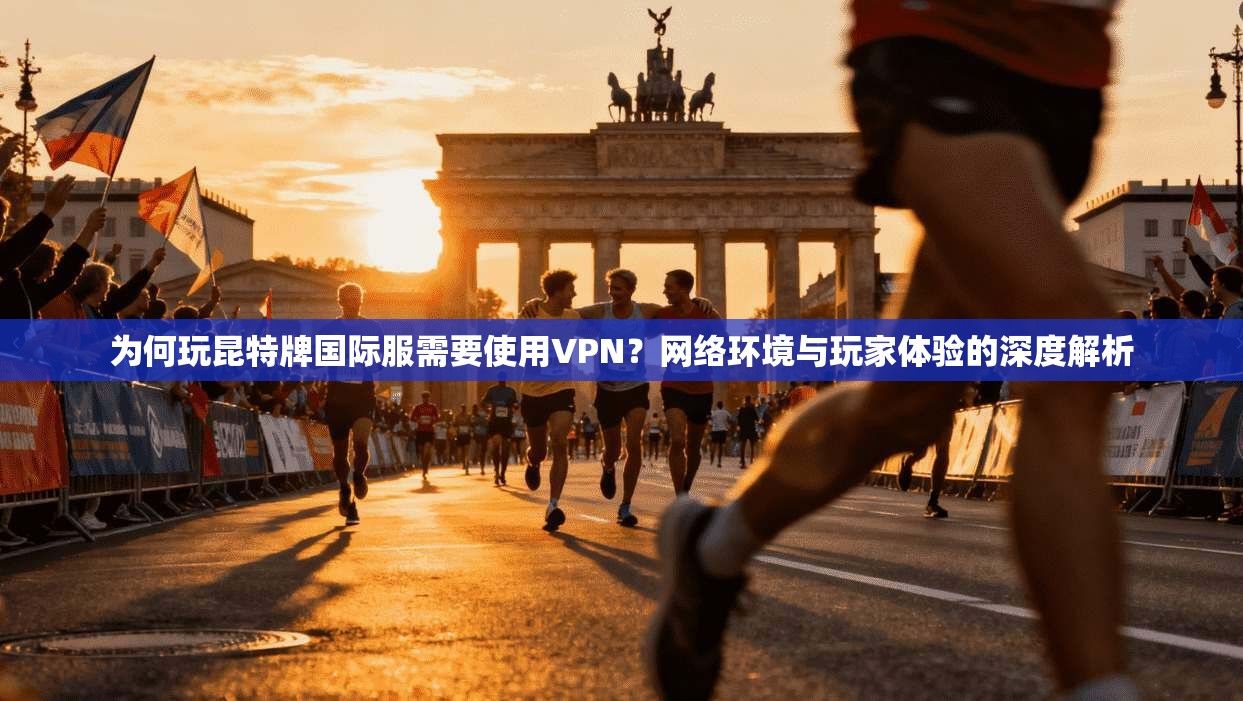 为何玩昆特牌国际服需要使用VPN？网络环境与玩家体验的深度解析  第1张