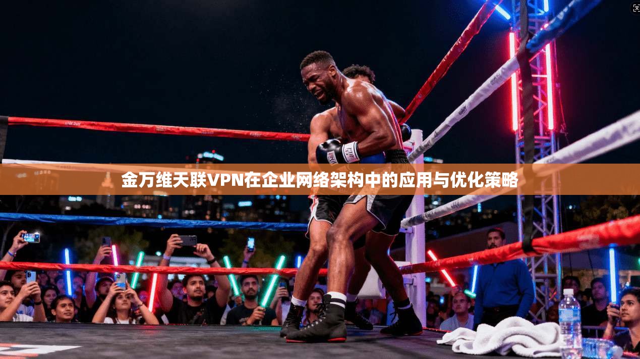金万维天联VPN在企业网络架构中的应用与优化策略 第1张 金万维天联VPN在企业网络架构中的应用与优化策略 第1张