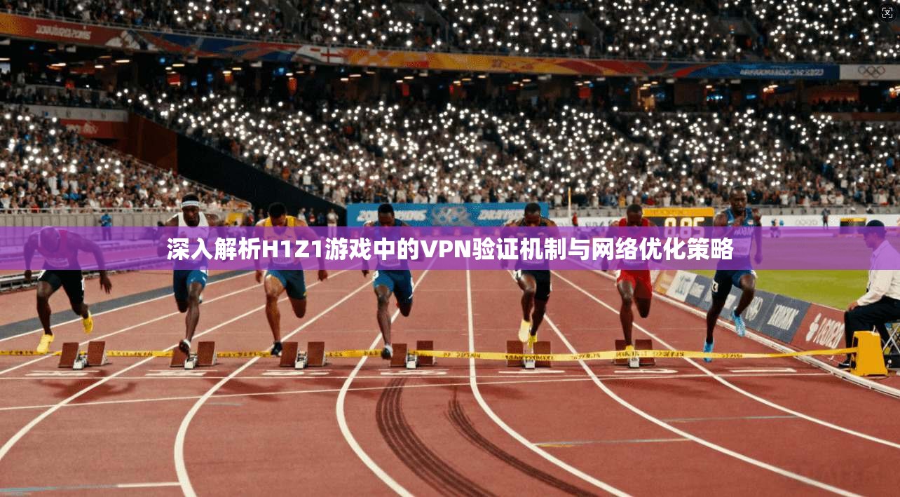 深入解析H1Z1游戏中的VPN验证机制与网络优化策略  第1张