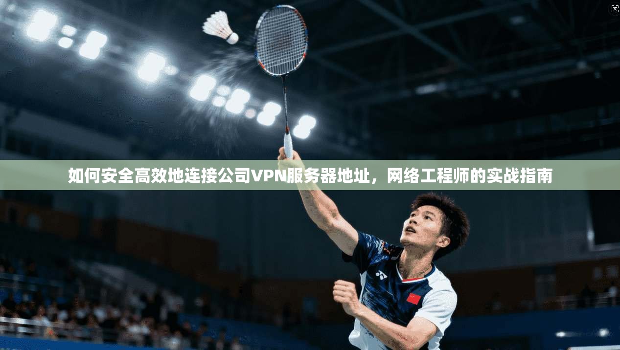 如何安全高效地连接公司VPN服务器地址,网络工程师的实战指南 第1张 如何安全高效地连接公司VPN服务器地址,网络工程师的实战指南 第1张