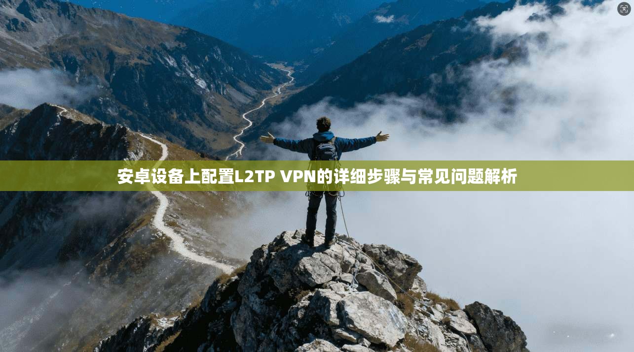 安卓设备上配置L2TP VPN的详细步骤与常见问题解析  第1张