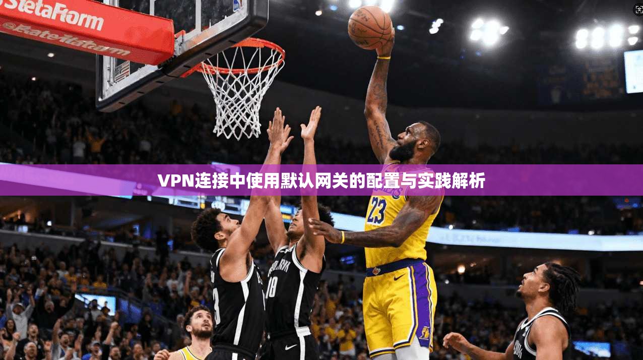 VPN连接中使用默认网关的配置与实践解析 第1张 VPN连接中使用默认网关的配置与实践解析 第1张