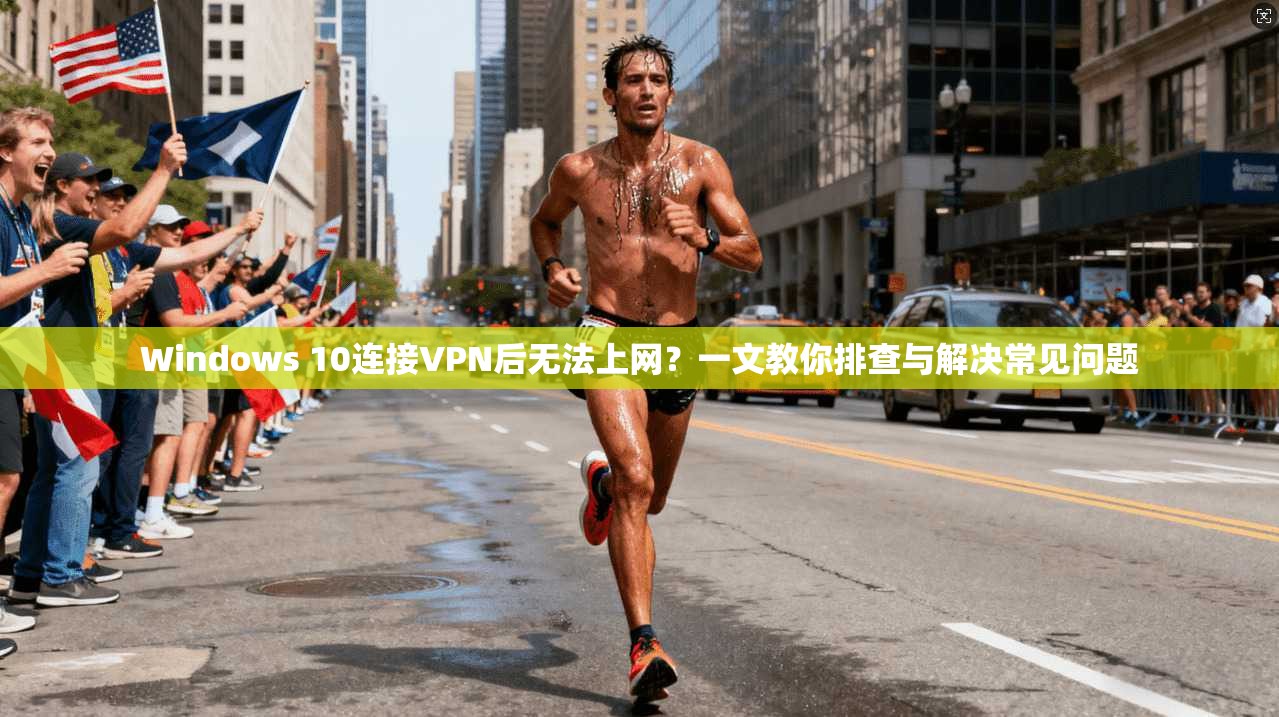Windows 10连接VPN后无法上网?一文教你排查与解决常见问题 第1张 Windows 10连接VPN后无法上网?一文教你排查与解决常见问题 第1张