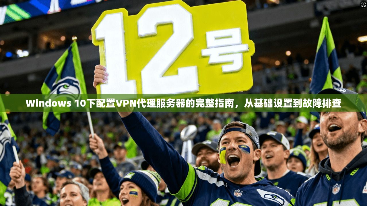 Windows 10下配置VPN代理服务器的完整指南，从基础设置到故障排查  第1张