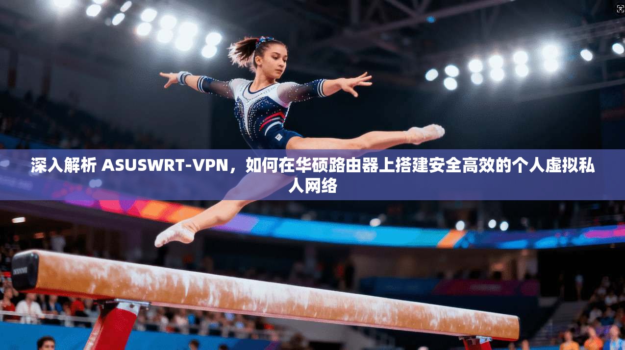 深入解析 ASUSWRT-VPN，如何在华硕路由器上搭建安全高效的个人虚拟私人网络  第1张