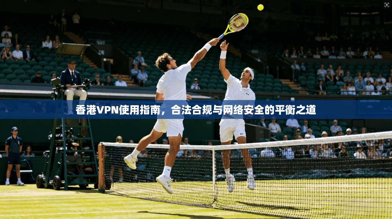 香港VPN使用指南，合法合规与网络安全的平衡之道  第1张