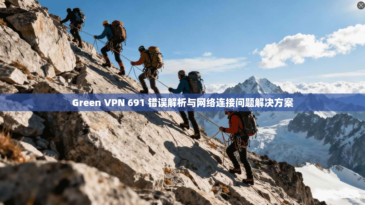 Green VPN 691 错误解析与网络连接问题解决方案  第1张