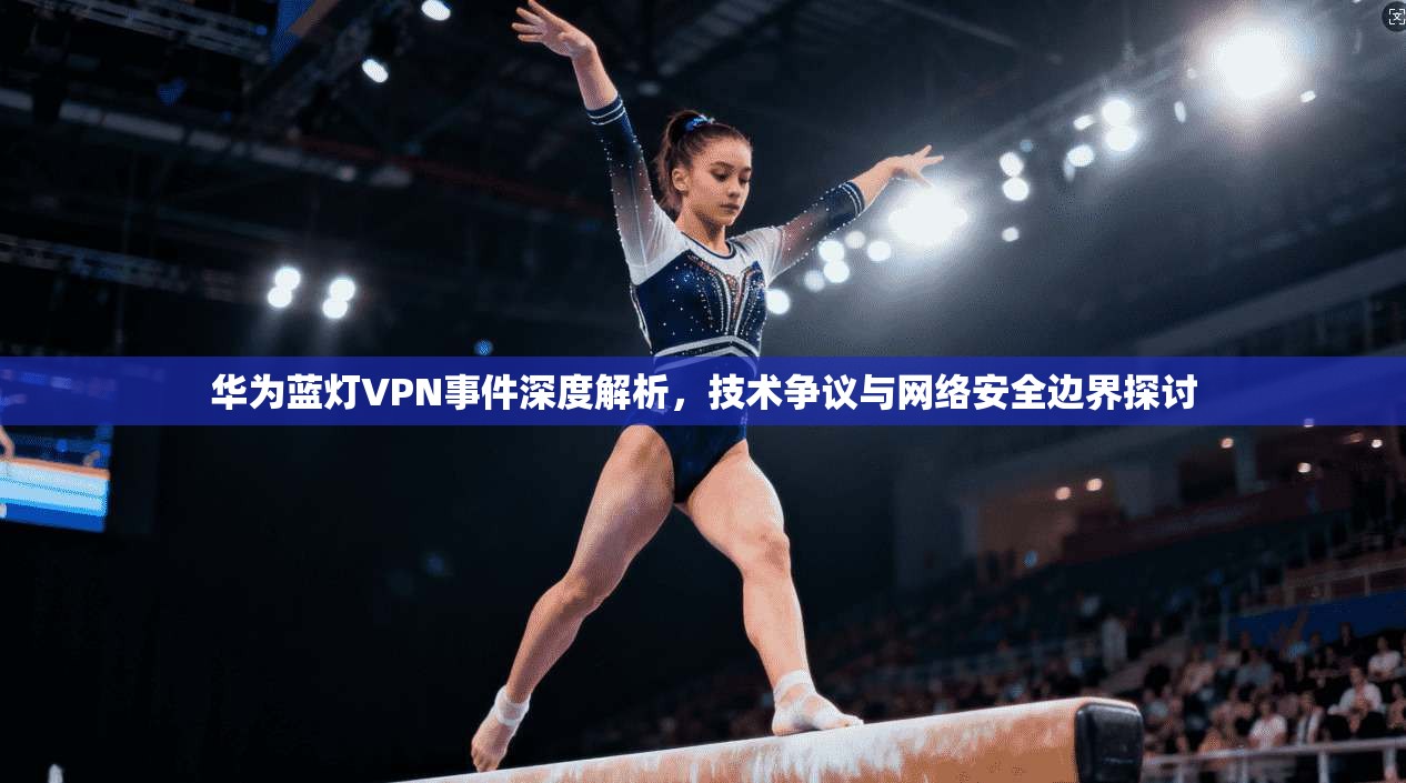 华为蓝灯VPN事件深度解析,技术争议与网络安全边界探讨 第1张 华为蓝灯VPN事件深度解析,技术争议与网络安全边界探讨 第1张