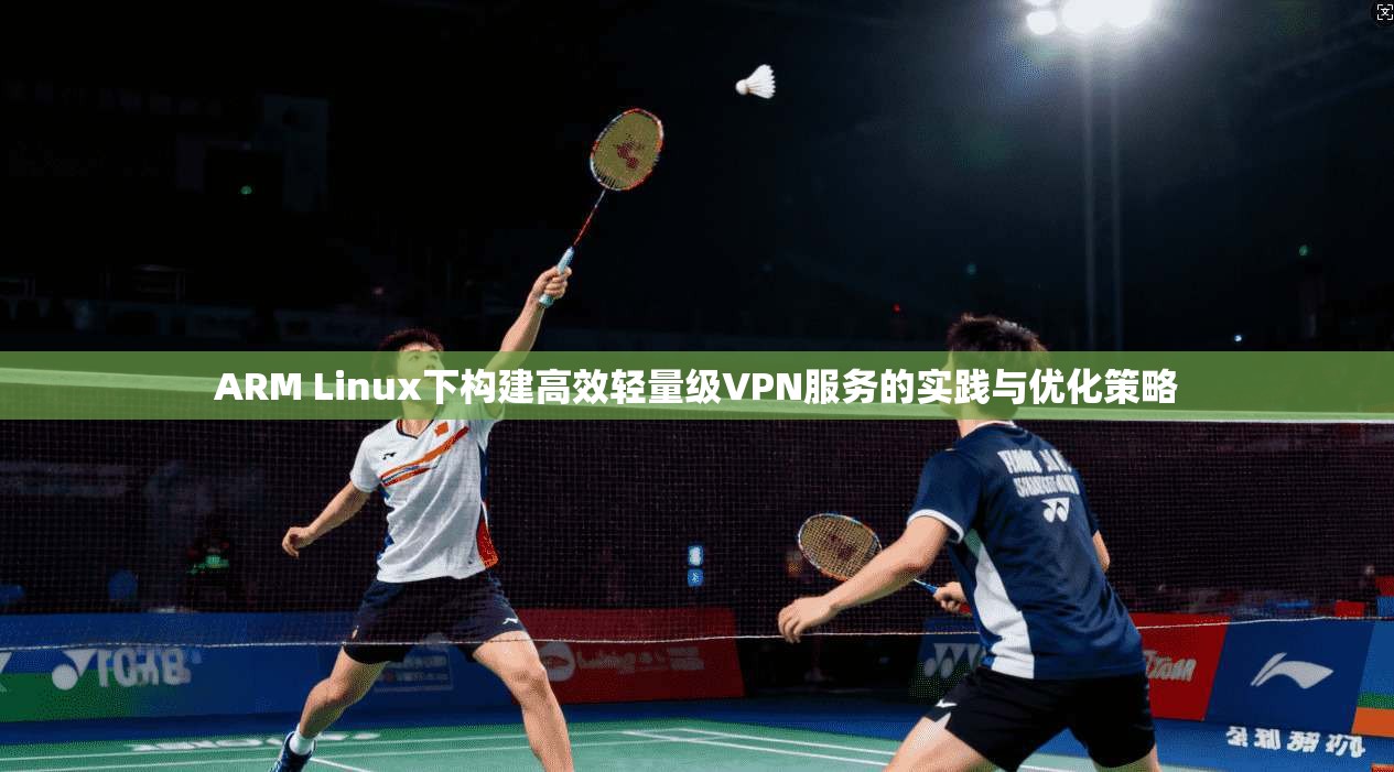 ARM Linux下构建高效轻量级VPN服务的实践与优化策略 第1张 ARM Linux下构建高效轻量级VPN服务的实践与优化策略 第1张