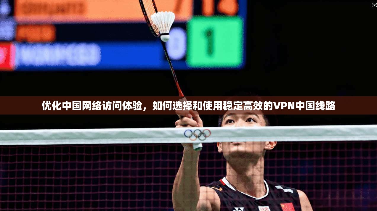 优化中国网络访问体验，如何选择和使用稳定高效的VPN中国线路  第1张