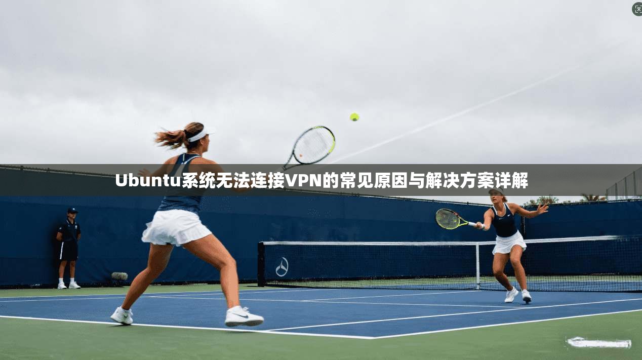 Ubuntu系统无法连接VPN的常见原因与解决方案详解  第1张