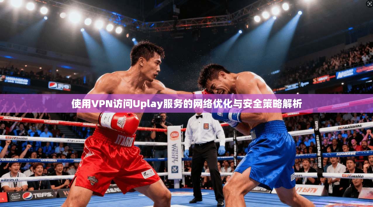 使用VPN访问Uplay服务的网络优化与安全策略解析 第1张 使用VPN访问Uplay服务的网络优化与安全策略解析 第1张