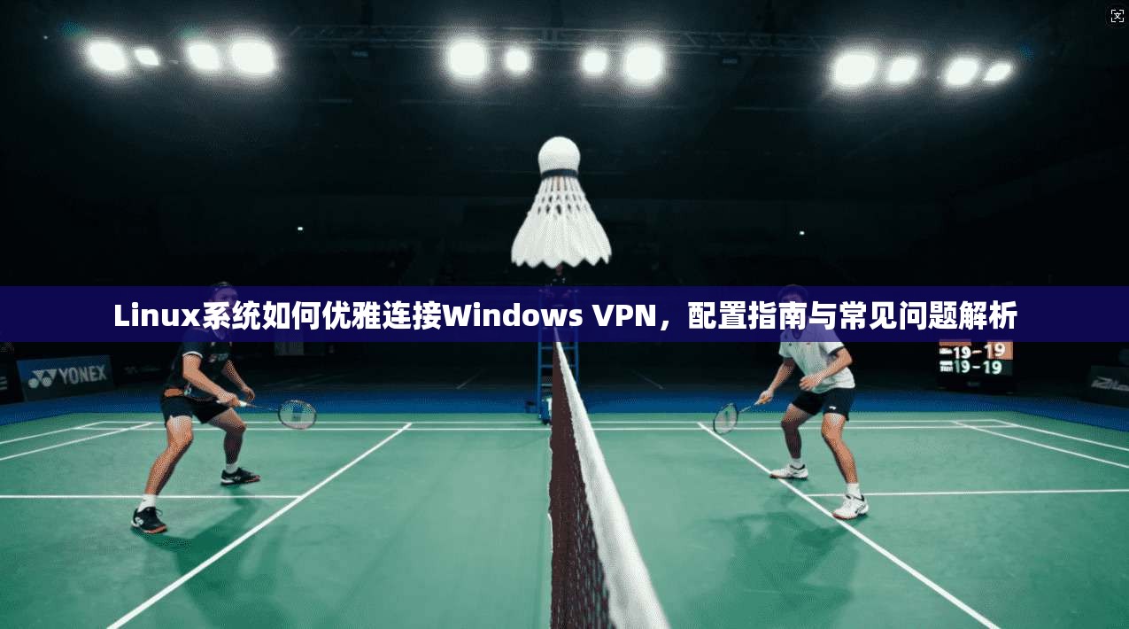 Linux系统如何优雅连接Windows VPN，配置指南与常见问题解析  第1张