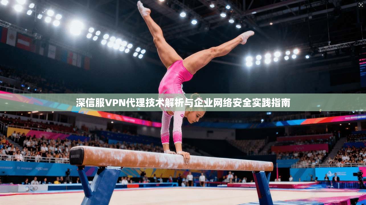 深信服VPN代理技术解析与企业网络安全实践指南 第1张 深信服VPN代理技术解析与企业网络安全实践指南 第1张