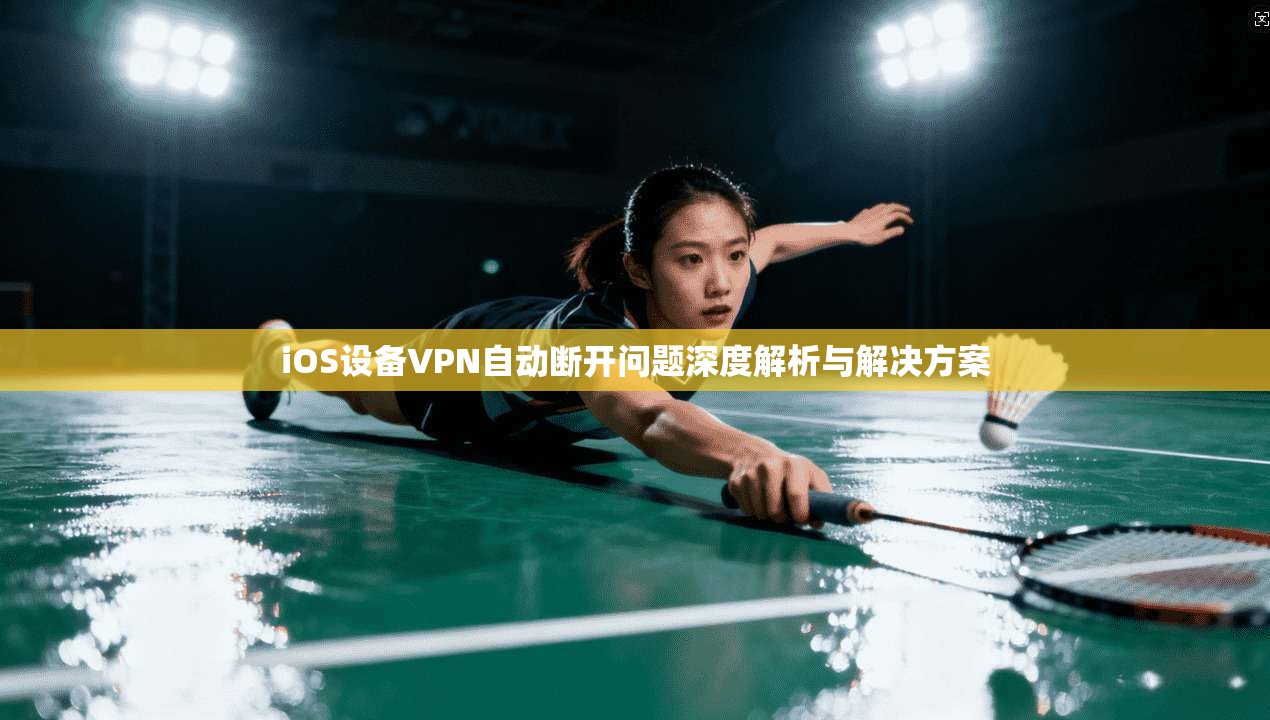 iOS设备VPN自动断开问题深度解析与解决方案 第1张 iOS设备VPN自动断开问题深度解析与解决方案 第1张