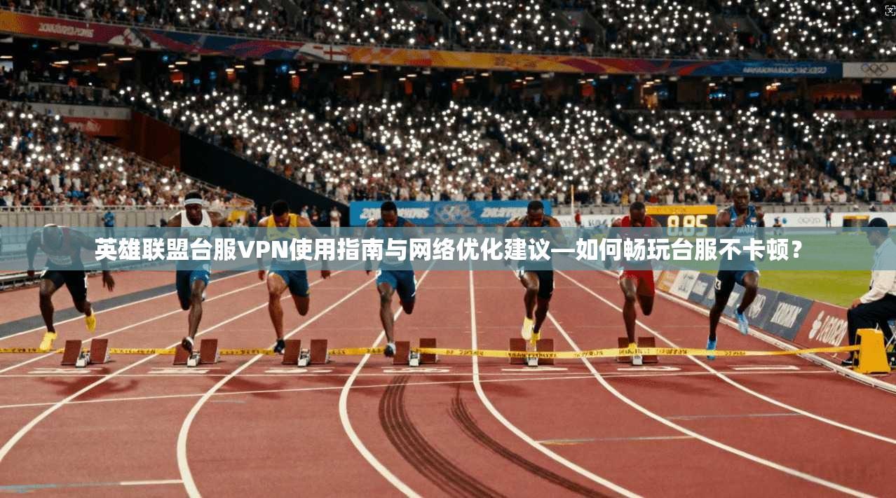 英雄联盟台服VPN使用指南与网络优化建议—如何畅玩台服不卡顿? 第1张 英雄联盟台服VPN使用指南与网络优化建议—如何畅玩台服不卡顿? 第1张