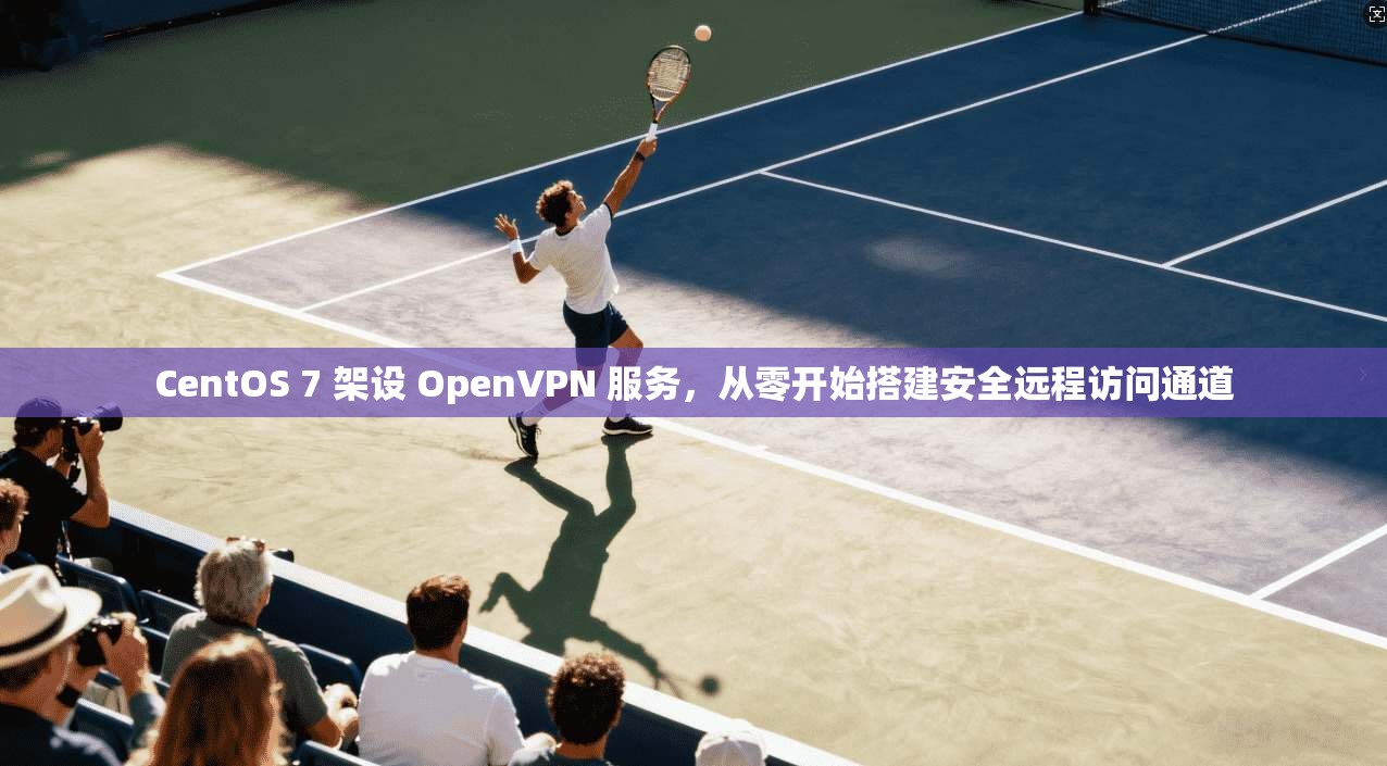 CentOS 7 架设 OpenVPN 服务，从零开始搭建安全远程访问通道  第1张