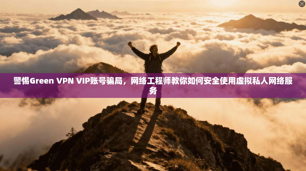 警惕Green VPN VIP账号骗局，网络工程师教你如何安全使用虚拟私人网络服务  第1张