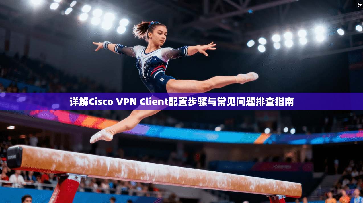 详解Cisco VPN Client配置步骤与常见问题排查指南  第1张