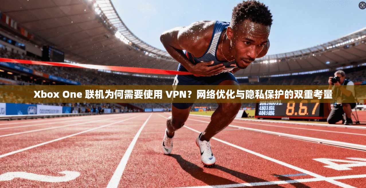 Xbox One 联机为何需要使用 VPN?网络优化与隐私保护的双重考量 第1张 Xbox One 联机为何需要使用 VPN?网络优化与隐私保护的双重考量 第1张