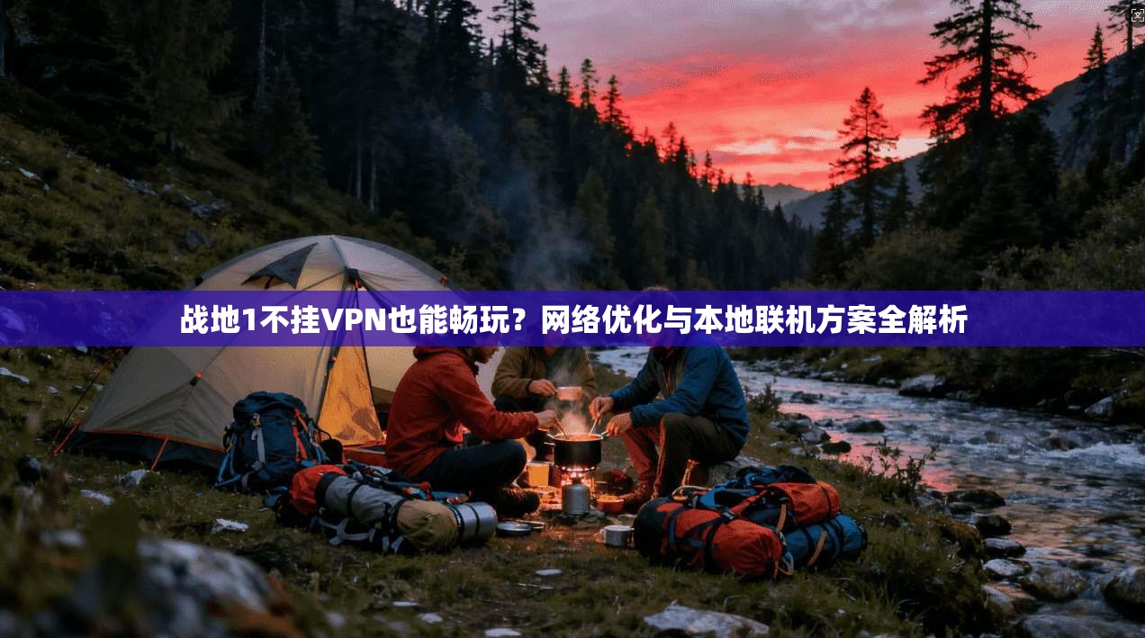 战地1不挂VPN也能畅玩？网络优化与本地联机方案全解析  第1张