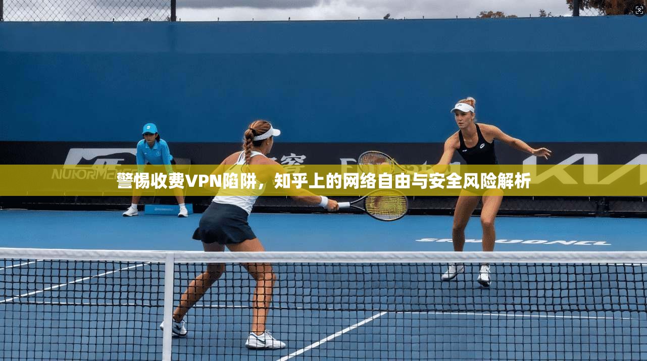 警惕收费VPN陷阱,知乎上的网络自由与安全风险解析 第1张 警惕收费VPN陷阱,知乎上的网络自由与安全风险解析 第1张